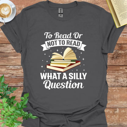 To Read Or Not To Read. What A Silly Question T-Shirt