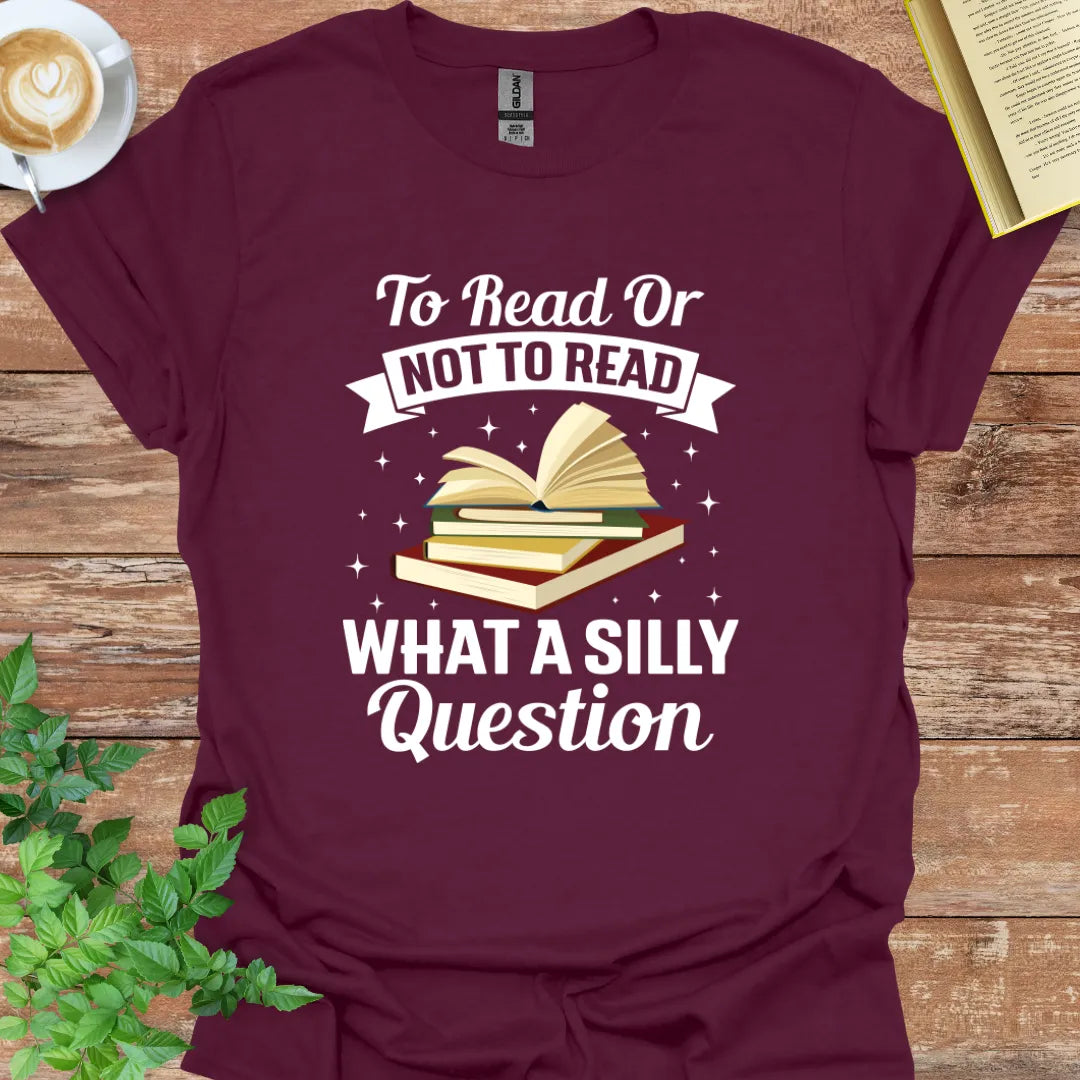 To Read Or Not To Read. What A Silly Question T-Shirt