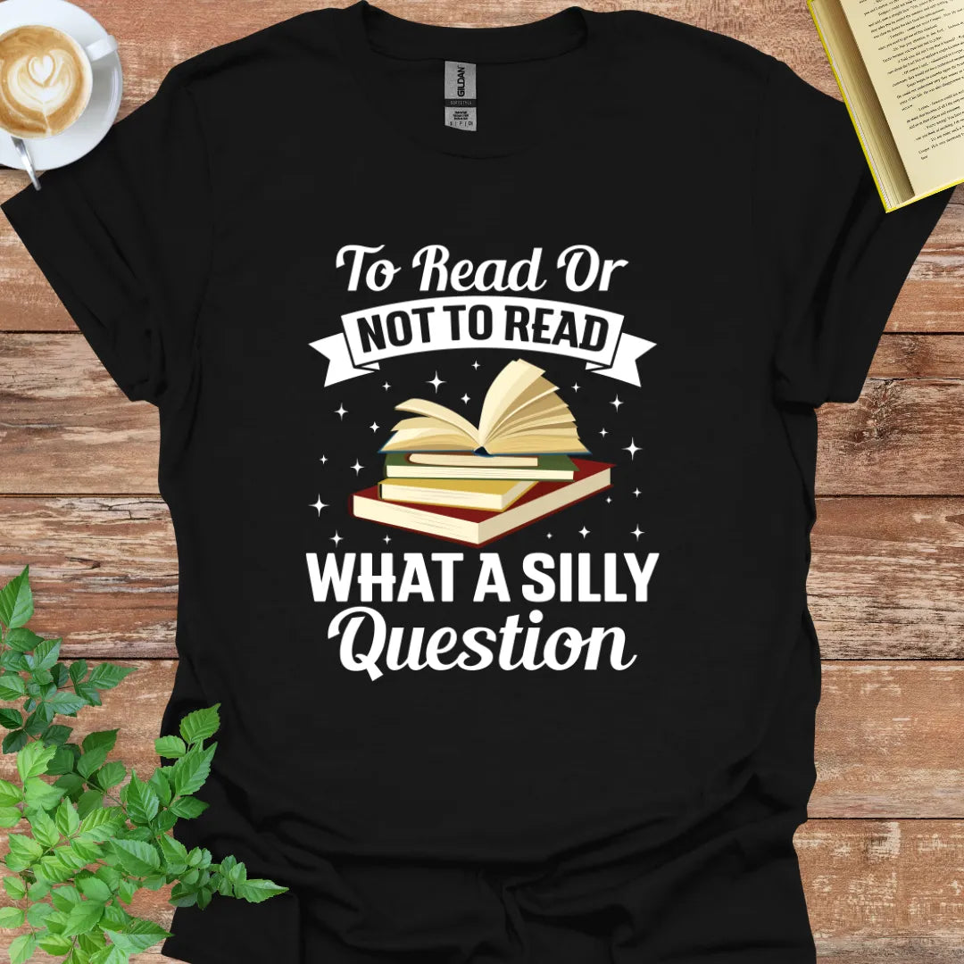 To Read Or Not To Read. What A Silly Question T-Shirt