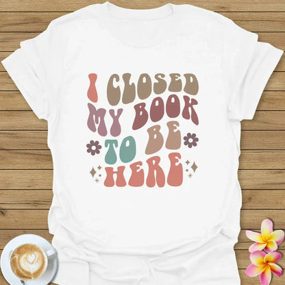 I Closed My Book To Be Here T-Shirt